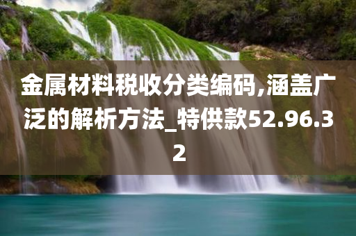 金属材料税收分类编码,涵盖广泛的解析方法_特供款52.96.32