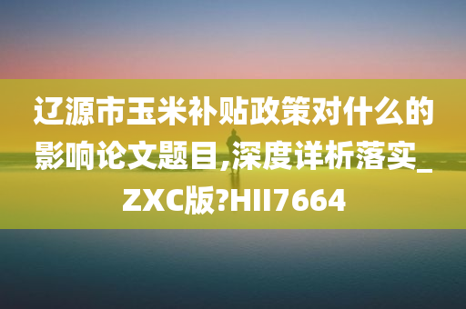 辽源市玉米补贴政策对什么的影响论文题目,深度详析落实_ZXC版?HII7664