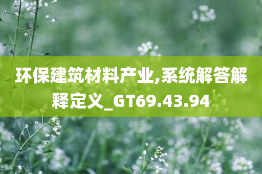 环保建筑材料产业,系统解答解释定义_GT69.43.94