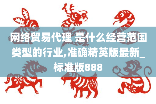 网络贸易代理 是什么经营范围类型的行业,准确精英版最新_标准版888