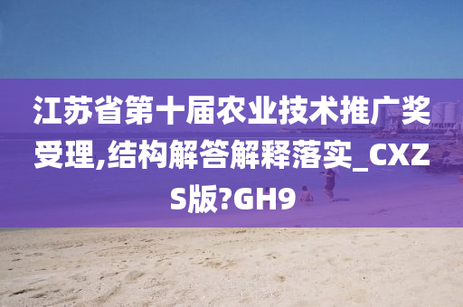 江苏省第十届农业技术推广奖受理,结构解答解释落实_CXZS版?GH9