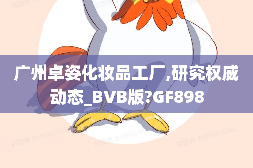 广州卓姿化妆品工厂,研究权威动态_BVB版?GF898