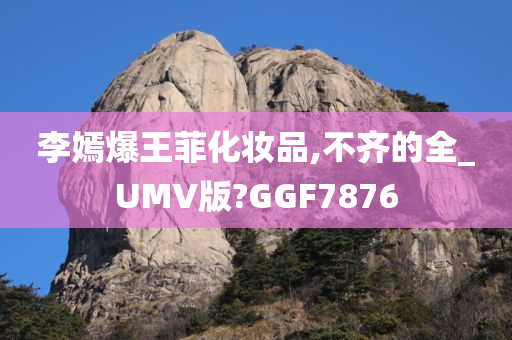 李嫣爆王菲化妆品,不齐的全_UMV版?GGF7876