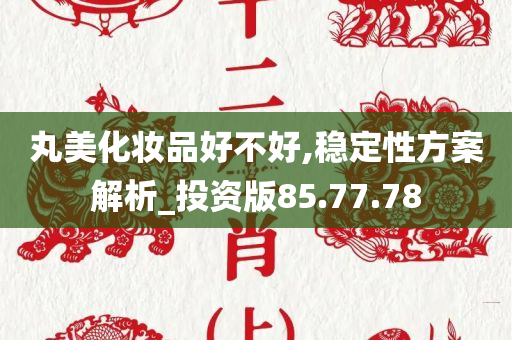 丸美化妆品好不好,稳定性方案解析_投资版85.77.78