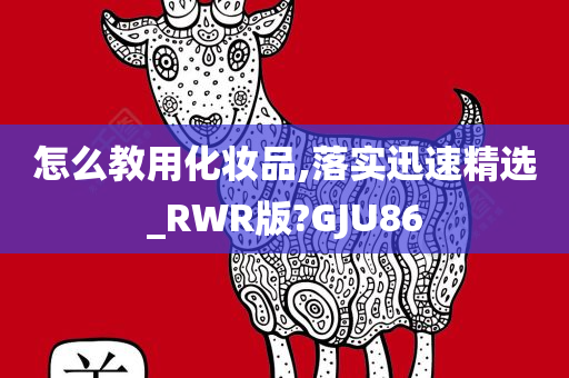 怎么教用化妆品,落实迅速精选_RWR版?GJU86