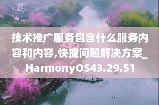 技术推广服务包含什么服务内容和内容,快捷问题解决方案_HarmonyOS43.29.51