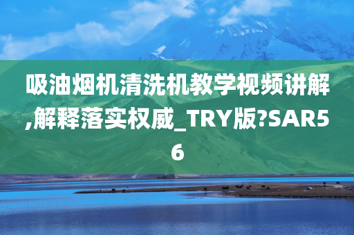 吸油烟机清洗机教学视频讲解,解释落实权威_TRY版?SAR56