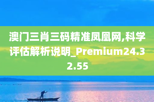 澳门三肖三码精准凤凰网,科学评估解析说明_Premium24.32.55