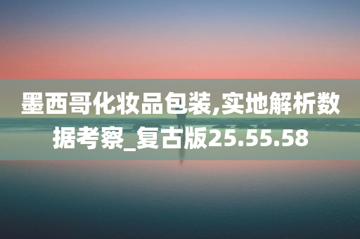 墨西哥化妆品包装,实地解析数据考察_复古版25.55.58