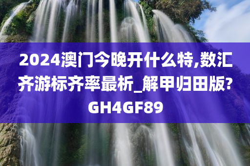 2024澳门今晚开什么特,数汇齐游标齐率最析_解甲归田版?GH4GF89