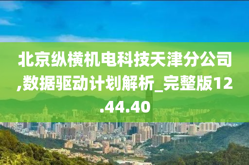 北京纵横机电科技天津分公司,数据驱动计划解析_完整版12.44.40