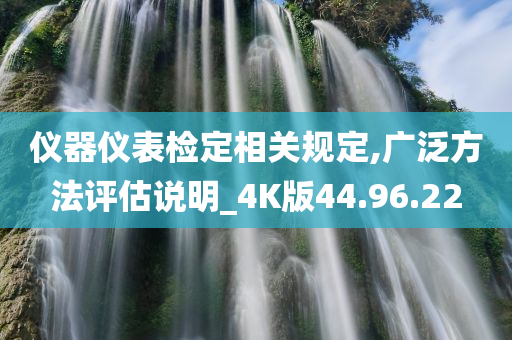 仪器仪表检定相关规定,广泛方法评估说明_4K版44.96.22