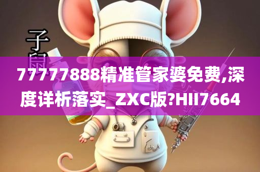 77777888精准管家婆免费,深度详析落实_ZXC版?HII7664