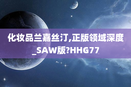 化妆品兰嘉丝汀,正版领域深度_SAW版?HHG77