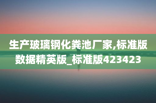 生产玻璃钢化粪池厂家,标准版数据精英版_标准版423423