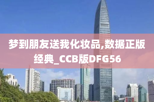 梦到朋友送我化妆品,数据正版经典_CCB版DFG56