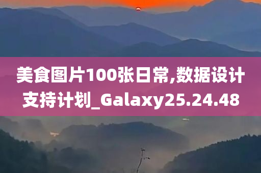 美食图片100张日常,数据设计支持计划_Galaxy25.24.48