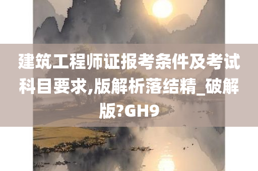 建筑工程师证报考条件及考试科目要求,版解析落结精_破解版?GH9