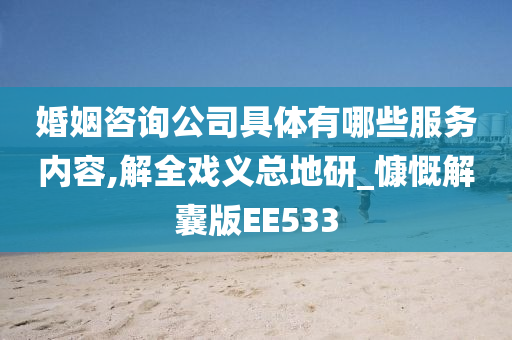 婚姻咨询公司具体有哪些服务内容,解全戏义总地研_慷慨解囊版EE533