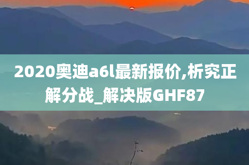 2020奥迪a6l最新报价,析究正解分战_解决版GHF87