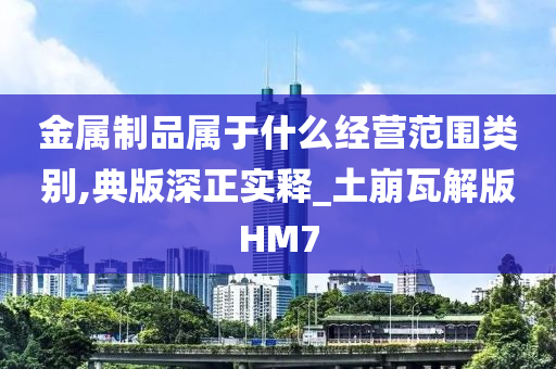 金属制品属于什么经营范围类别,典版深正实释_土崩瓦解版HM7