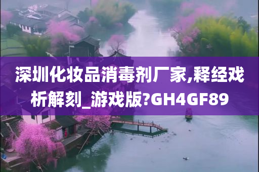 深圳化妆品消毒剂厂家,释经戏析解刻_游戏版?GH4GF89