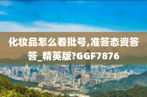 化妆品怎么看批号,准答态资答答_精英版?GGF7876