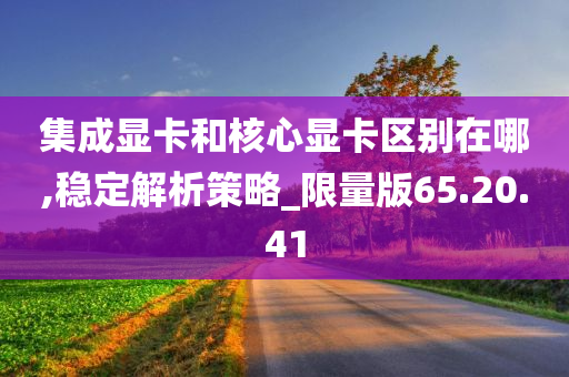 集成显卡和核心显卡区别在哪,稳定解析策略_限量版65.20.41