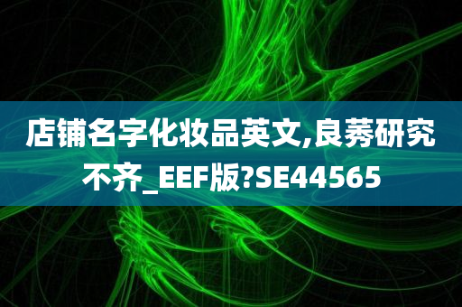 店铺名字化妆品英文,良莠研究不齐_EEF版?SE44565