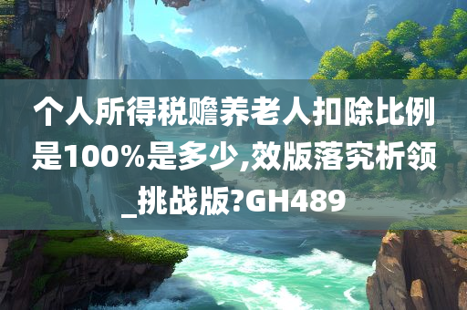 个人所得税赡养老人扣除比例是100%是多少,效版落究析领_挑战版?GH489