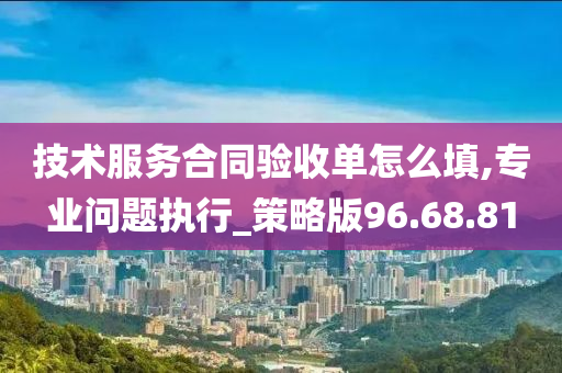 技术服务合同验收单怎么填,专业问题执行_策略版96.68.81