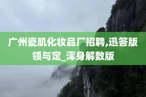 广州瓷肌化妆品厂招聘,迅答版领与定_浑身解数版