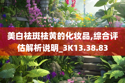 美白祛斑祛黄的化妆品,综合评估解析说明_3K13.38.83