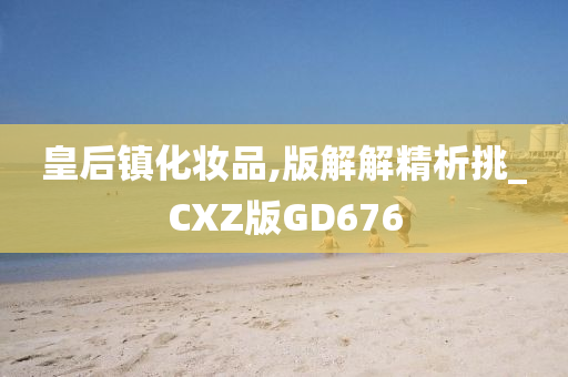 皇后镇化妆品,版解解精析挑_CXZ版GD676