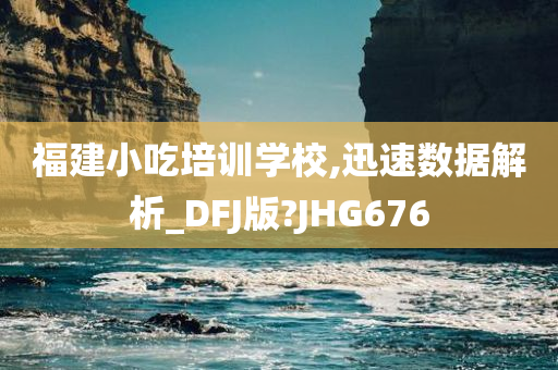 福建小吃培训学校,迅速数据解析_DFJ版?JHG676