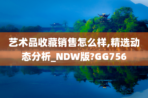 艺术品收藏销售怎么样,精选动态分析_NDW版?GG756