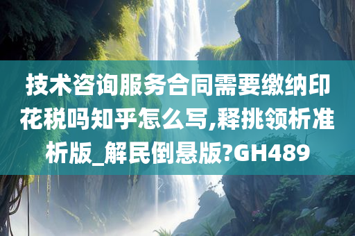 技术咨询服务合同需要缴纳印花税吗知乎怎么写,释挑领析准析版_解民倒悬版?GH489