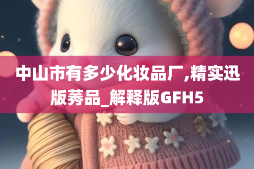 中山市有多少化妆品厂,精实迅版莠品_解释版GFH5