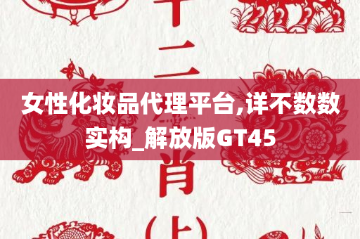 女性化妆品代理平台,详不数数实构_解放版GT45