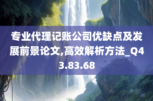 专业代理记账公司优缺点及发展前景论文,高效解析方法_Q43.83.68