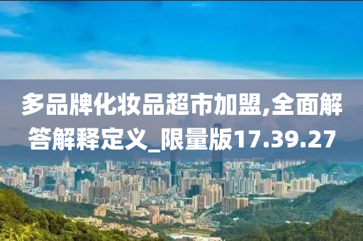 多品牌化妆品超市加盟,全面解答解释定义_限量版17.39.27