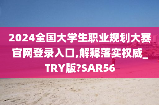 2024全国大学生职业规划大赛官网登录入口,解释落实权威_TRY版?SAR56