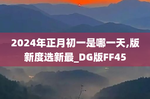 2024年正月初一是哪一天,版新度选新最_DG版FF45