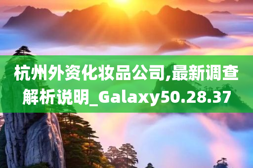 杭州外资化妆品公司,最新调查解析说明_Galaxy50.28.37