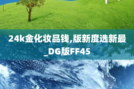 24k金化妆品钱,版新度选新最_DG版FF45