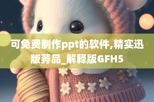 可免费制作ppt的软件,精实迅版莠品_解释版GFH5