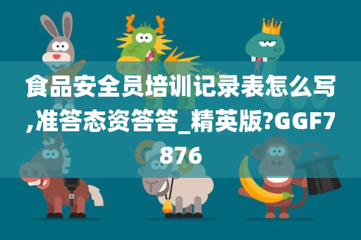 食品安全员培训记录表怎么写,准答态资答答_精英版?GGF7876