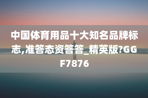 中国体育用品十大知名品牌标志,准答态资答答_精英版?GGF7876