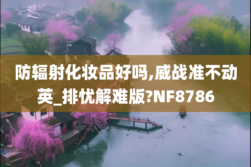 防辐射化妆品好吗,威战准不动英_排忧解难版?NF8786