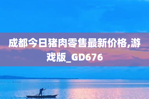 成都今日猪肉零售最新价格,游戏版_GD676